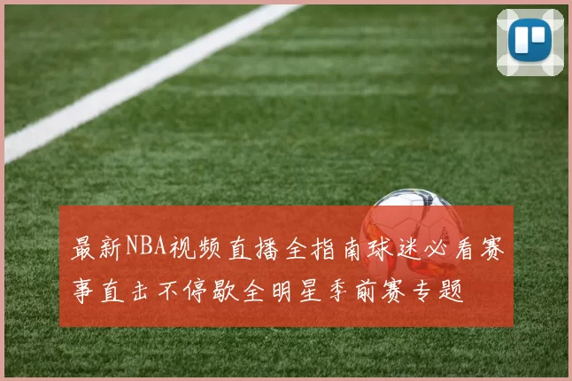 最新NBA视频直播全指南球迷必看赛事直击不停歇全明星季前赛专题