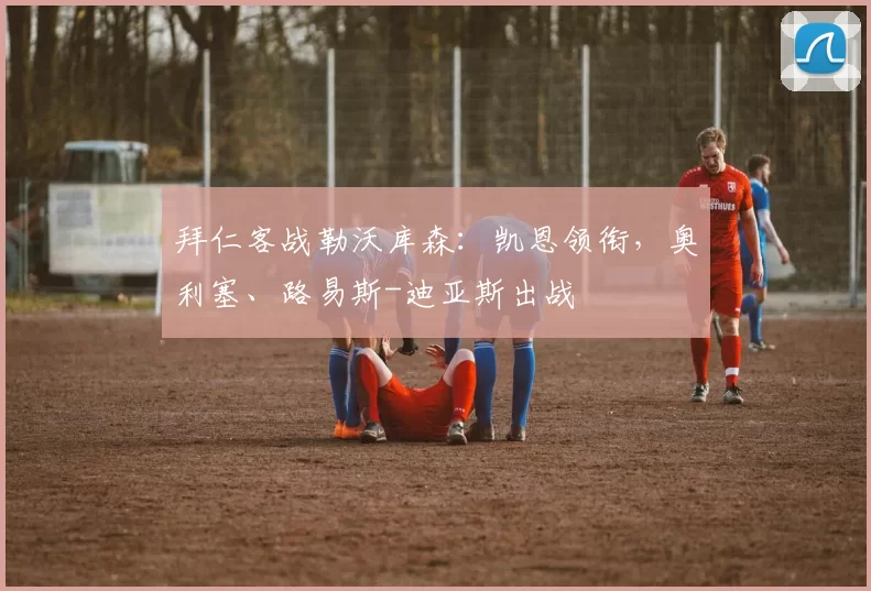 拜仁客战勒沃库森：凯恩领衔，奥利塞、路易斯-迪亚斯出战