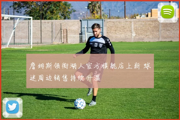 詹姆斯领衔湖人官方旗舰店上新 球迷周边销售持续升温