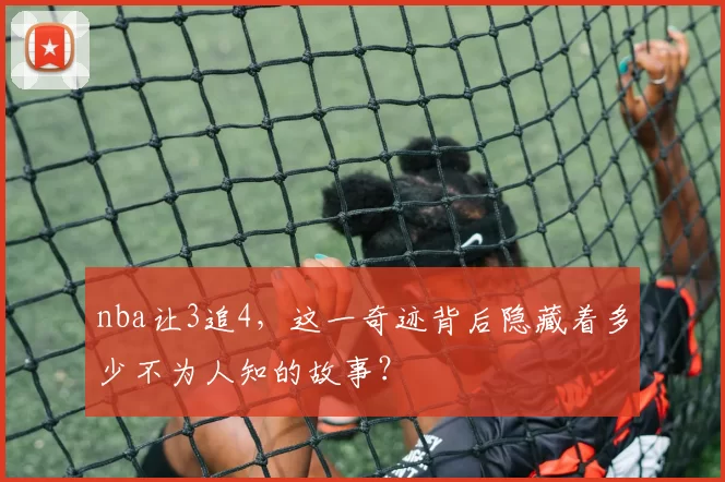 nba让3追4，这一奇迹背后隐藏着多少不为人知的故事？
