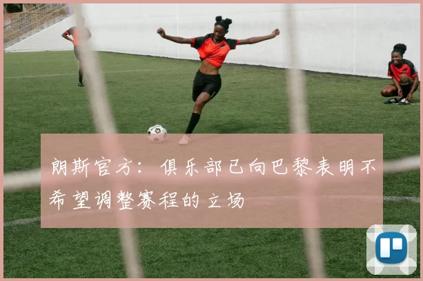 朗斯官方：俱乐部已向巴黎表明不希望调整赛程的立场