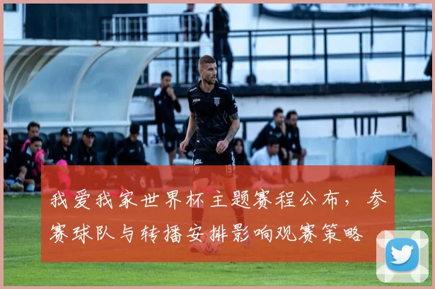 我爱我家世界杯主题赛程公布，参赛球队与转播安排影响观赛策略
