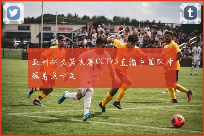 亚洲杯女篮决赛CCTV5直播中国队冲冠看点十足
