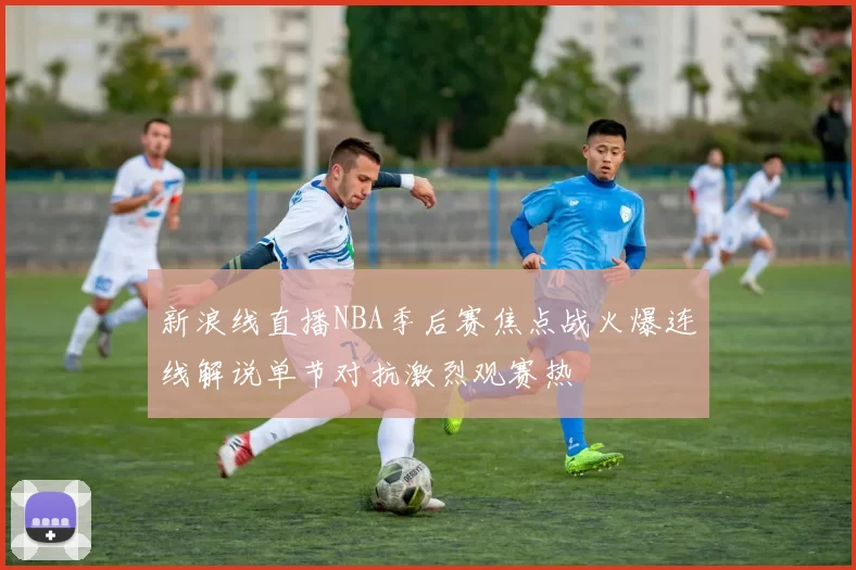 新浪线直播NBA季后赛焦点战火爆连线解说单节对抗激烈观赛热