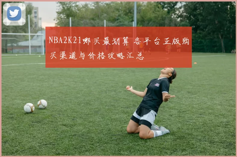 NBA2K21哪买最划算 各平台正版购买渠道与价格攻略汇总