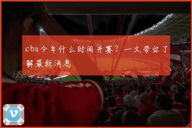 cba今年什么时间开赛？一文带你了解最新消息