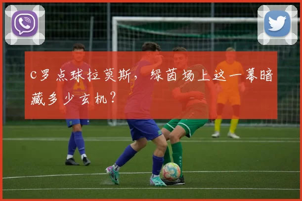 c罗点球拉莫斯，绿茵场上这一幕暗藏多少玄机？