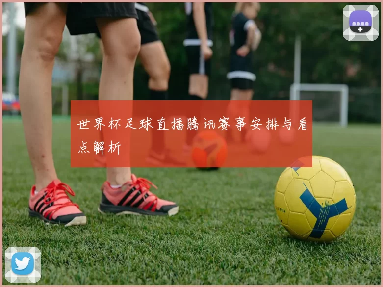 世界杯足球直播腾讯赛事安排与看点解析