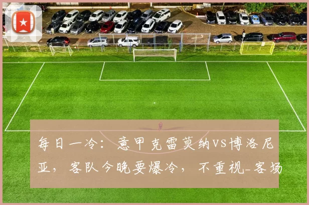 每日一冷：意甲克雷莫纳vs博洛尼亚，客队今晚要爆冷，不重视_客场_阿森纳_主场