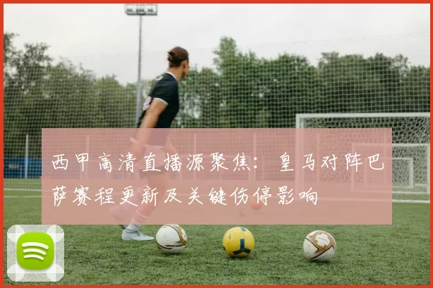 西甲高清直播源聚焦:皇马对阵巴萨赛程更新及关键伤停影响