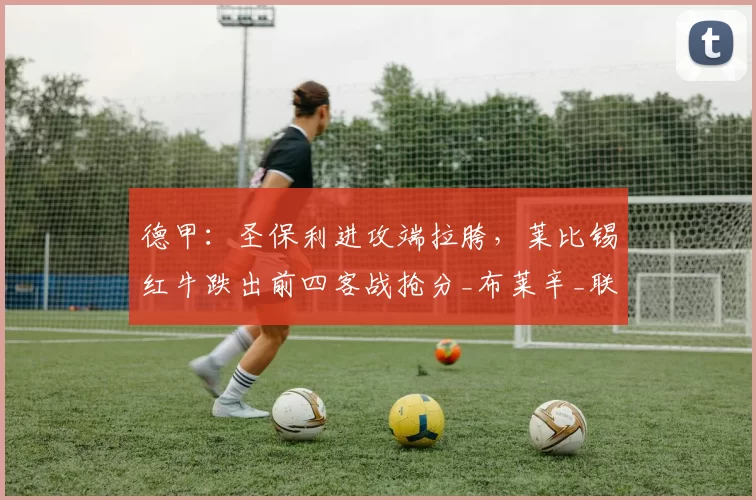 德甲：圣保利进攻端拉胯，莱比锡红牛跌出前四客战抢分_布莱辛_联赛_欧冠