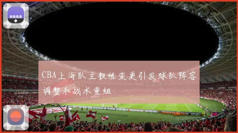 CBA上海队主教练变更引发球队阵容调整和战术重组
