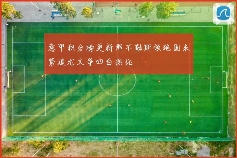 意甲积分榜更新那不勒斯领跑国米紧追尤文争四白热化