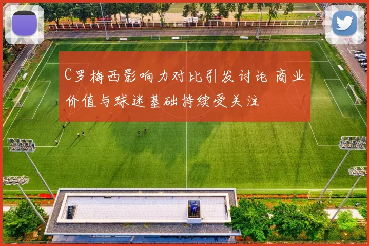 C罗梅西影响力对比引发讨论 商业价值与球迷基础持续受关注