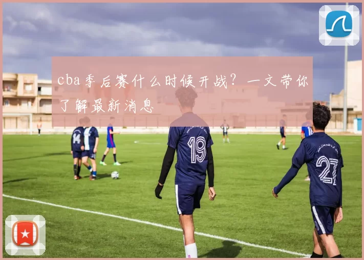 cba季后赛什么时候开战？一文带你了解最新消息