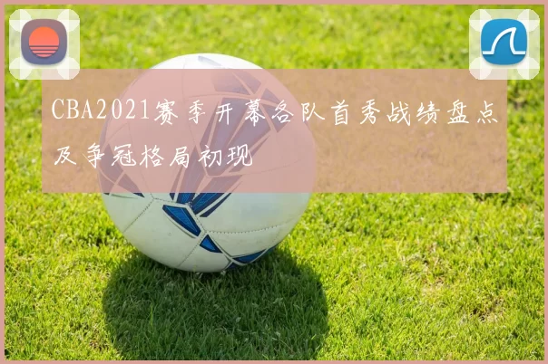 CBA2021赛季开幕各队首秀战绩盘点及争冠格局初现