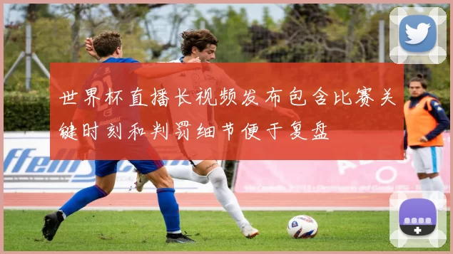 世界杯直播长视频发布包含比赛关键时刻和判罚细节便于复盘