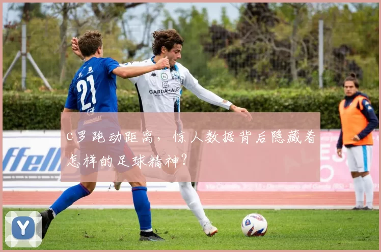 c罗跑动距离，惊人数据背后隐藏着怎样的足球精神？