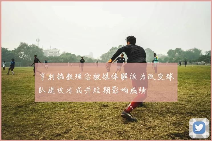 亨利执教理念被媒体解读为改变球队进攻方式并短期影响成绩