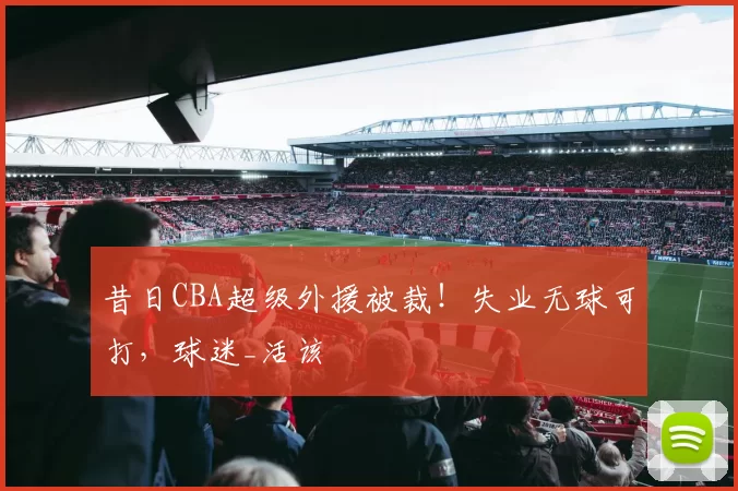 昔日CBA超级外援被裁！失业无球可打，球迷_活该