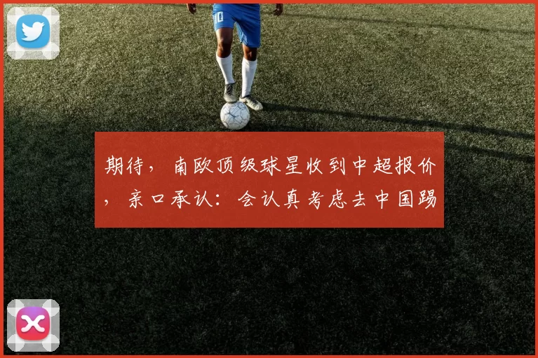 期待，南欧顶级球星收到中超报价，亲口承认：会认真考虑去中国踢球_洛林·塔纳塞_外援_夏天
