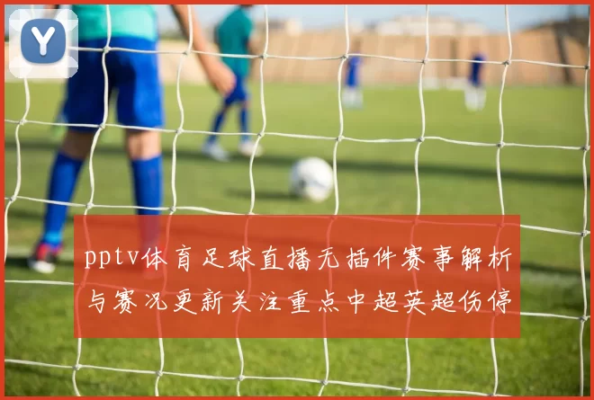 pptv体育足球直播无插件赛事解析与赛况更新关注重点中超英超伤停动态