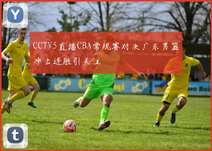 CCTV5直播CBA常规赛对决广东男篮冲击连胜引关注