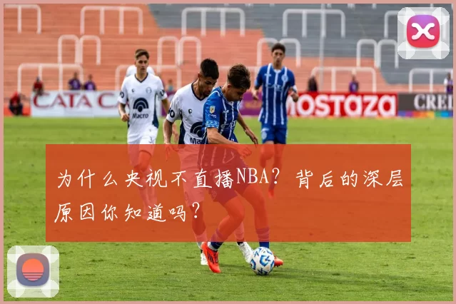为什么央视不直播NBA?背后的深层原因你知道吗?