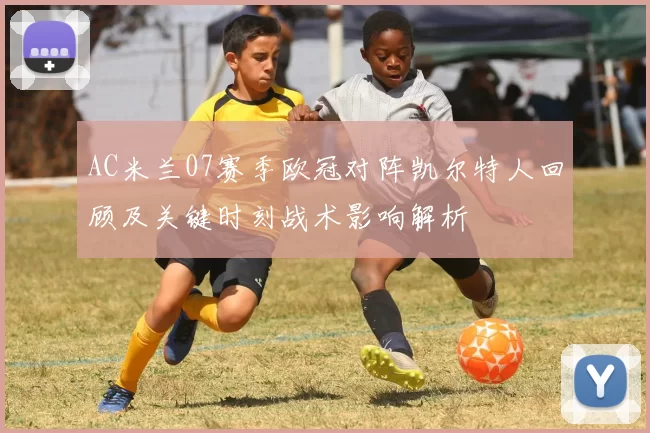 AC米兰07赛季欧冠对阵凯尔特人回顾及关键时刻战术影响解析