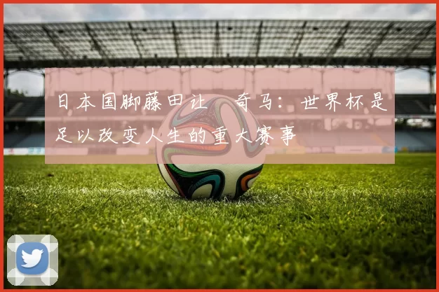 日本国脚藤田让瑠奇马：世界杯是足以改变人生的重大赛事
