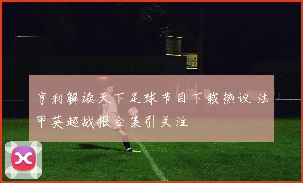 亨利解读天下足球节目下载热议 法甲英超战报合集引关注