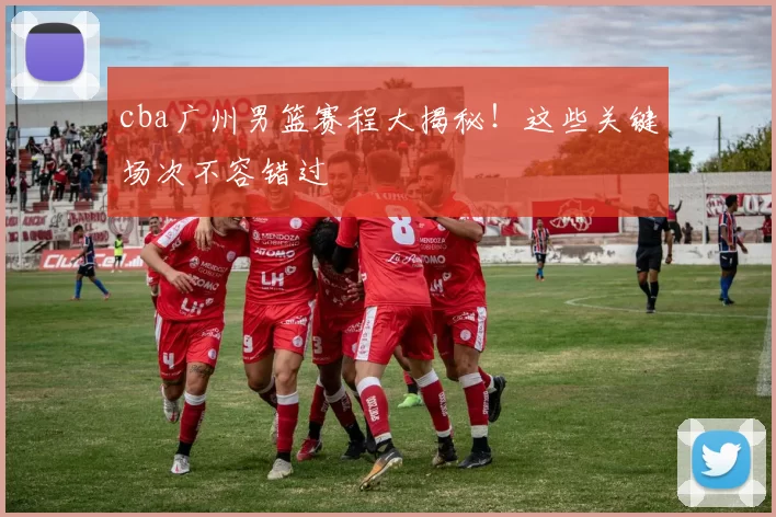 cba广州男篮赛程大揭秘！这些关键场次不容错过