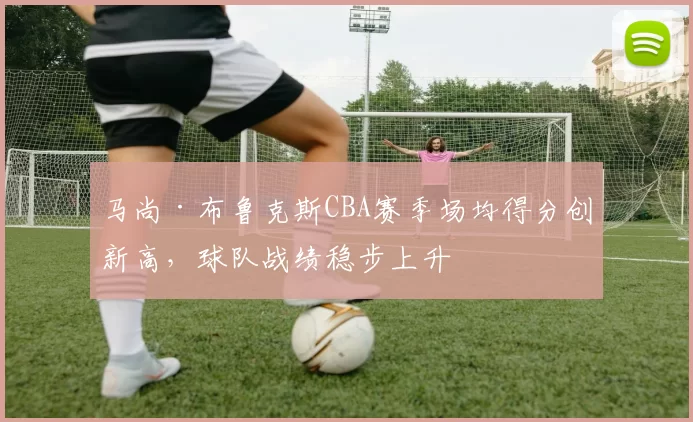 马尚·布鲁克斯CBA赛季场均得分创新高，球队战绩稳步上升