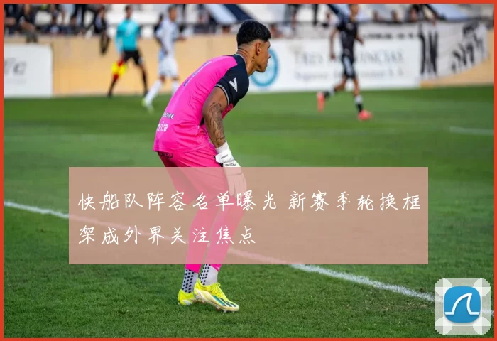 快船队阵容名单曝光 新赛季轮换框架成外界关注焦点