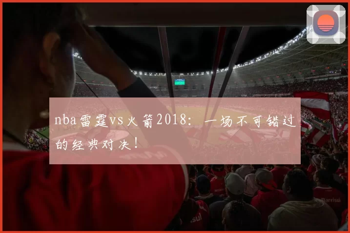nba雷霆vs火箭2018：一场不可错过的经典对决！