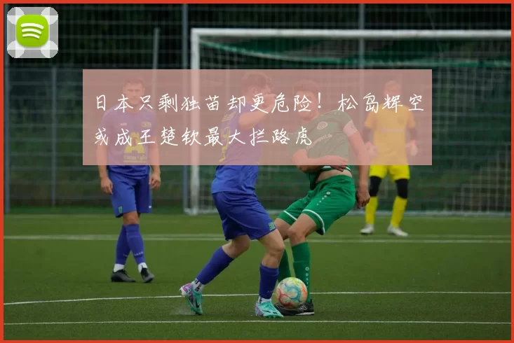 日本只剩独苗却更危险！松岛辉空或成王楚钦最大拦路虎