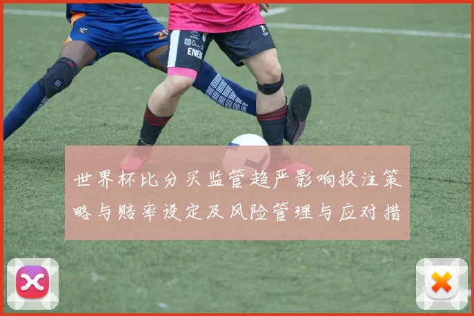 世界杯比分买监管趋严影响投注策略与赔率设定及风险管理与应对措施