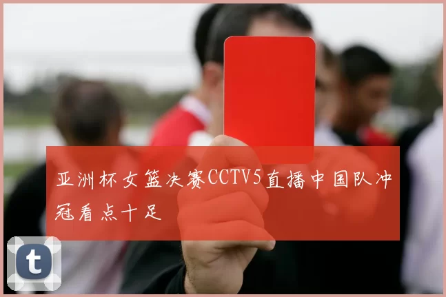 亚洲杯女篮决赛CCTV5直播中国队冲冠看点十足