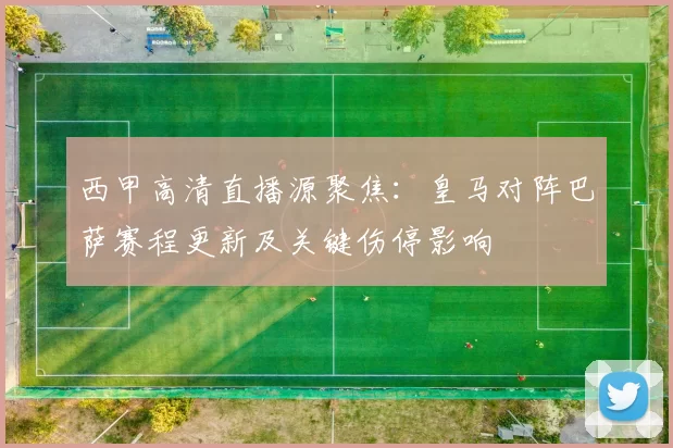 西甲高清直播源聚焦：皇马对阵巴萨赛程更新及关键伤停影响