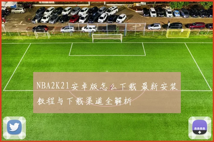 NBA2K21安卓版怎么下载 最新安装教程与下载渠道全解析