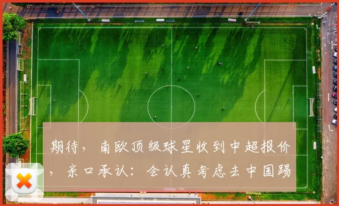 期待，南欧顶级球星收到中超报价，亲口承认：会认真考虑去中国踢球_洛林·塔纳塞_外援_夏天