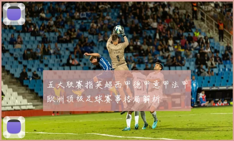 五大联赛指英超西甲德甲意甲法甲欧洲顶级足球赛事格局解析