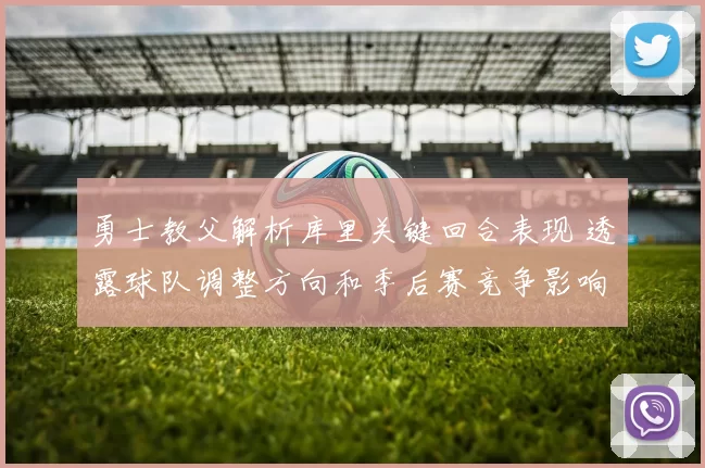 勇士教父解析库里关键回合表现 透露球队调整方向和季后赛竞争影响