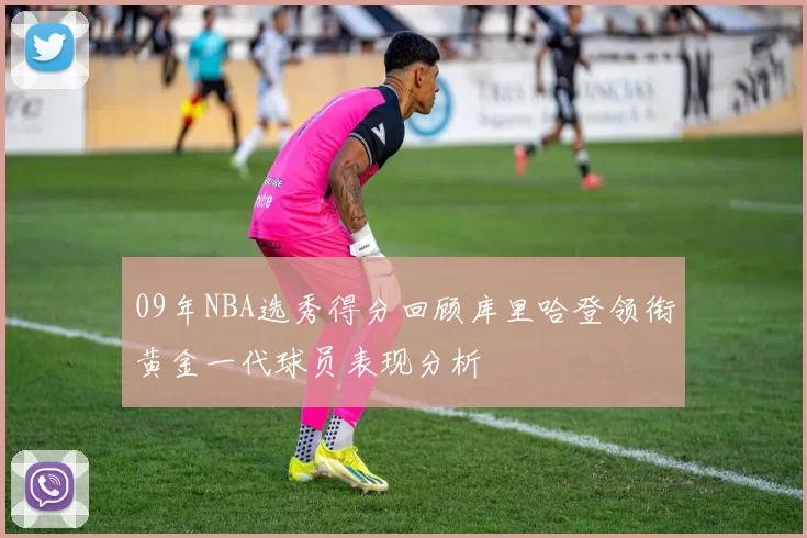 09年NBA选秀得分回顾库里哈登领衔黄金一代球员表现分析