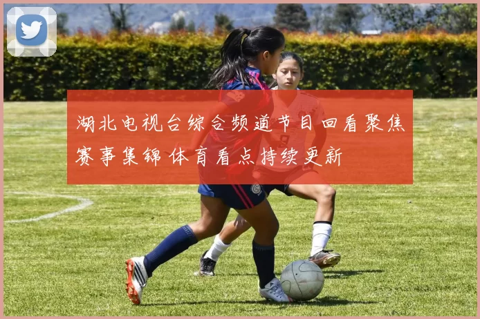 湖北电视台综合频道节目回看聚焦赛事集锦 体育看点持续更新