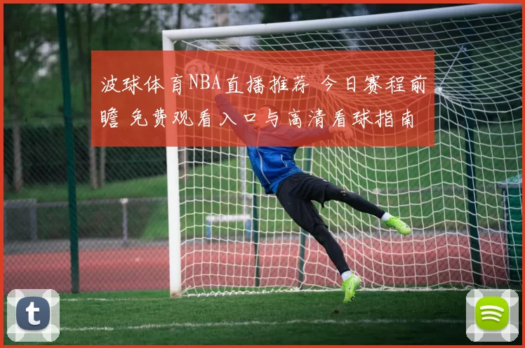 波球体育NBA直播推荐 今日赛程前瞻 免费观看入口与高清看球指南