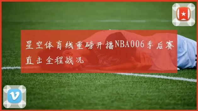 星空体育线重磅开播NBA006季后赛直击全程战况