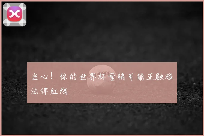 当心！你的世界杯营销可能正触碰法律红线