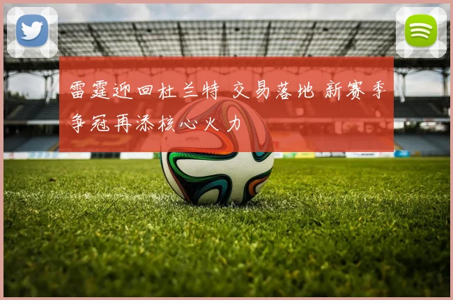 雷霆迎回杜兰特 交易落地 新赛季争冠再添核心火力