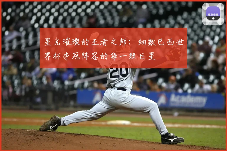 星光璀璨的王者之师：细数巴西世界杯夺冠阵容的每一颗巨星